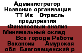 Администратор › Название организации ­ ТТ-Ив › Отрасль предприятия ­ Финансовый анализ › Минимальный оклад ­ 20 000 - Все города Работа » Вакансии   . Амурская обл.,Благовещенский р-н